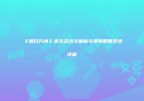《明日方舟》英文名含义解析与费用回复系统详解