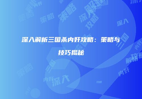 深入解析三国杀内奸攻略：策略与技巧揭秘