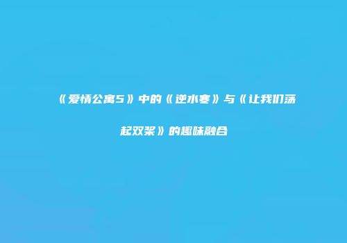 《爱情公寓5》中的《逆水寒》与《让我们荡起双桨》的趣味融合