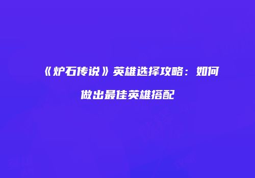《炉石传说》英雄选择攻略：如何做出最佳英雄搭配