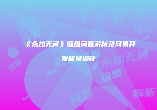 《永劫无间》键盘问题解析及网易开发背景揭秘