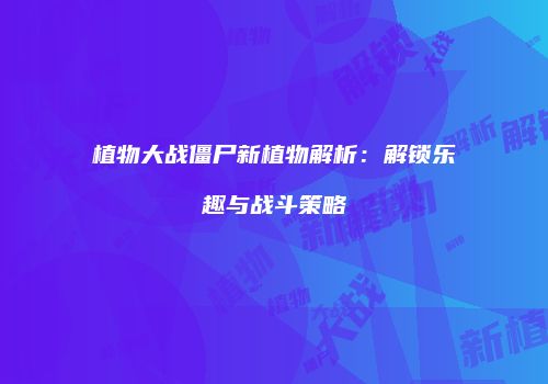 植物大战僵尸新植物解析：解锁乐趣与战斗策略