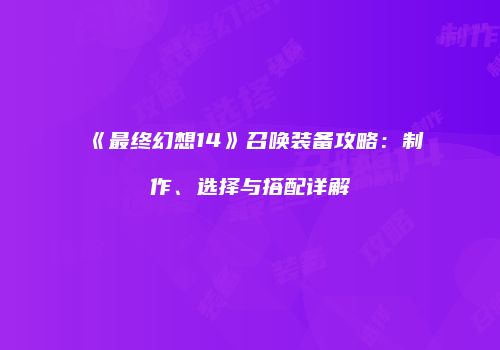 《最终幻想14》召唤装备攻略：制作、选择与搭配详解