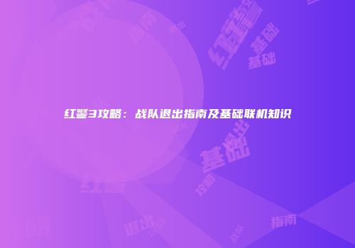 红警3攻略：战队退出指南及基础联机知识