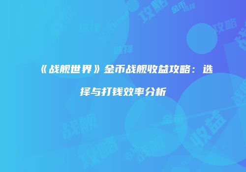 《战舰世界》金币战舰收益攻略：选择与打钱效率分析