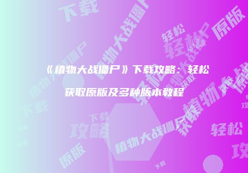《植物大战僵尸》下载攻略：轻松获取原版及多种版本教程