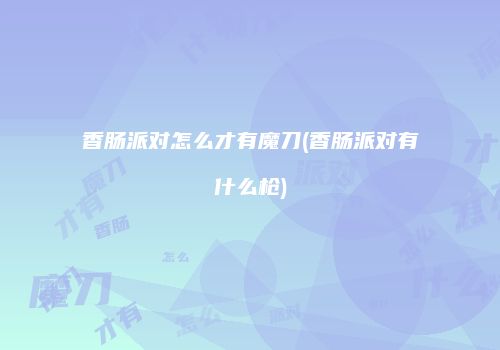香肠派对怎么才有魔刀(香肠派对有什么枪)