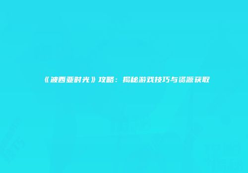 《波西亚时光》攻略：揭秘游戏技巧与资源获取