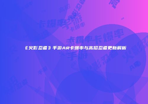 《火影忍者》手游AR卡爆率与高招忍者更新解析