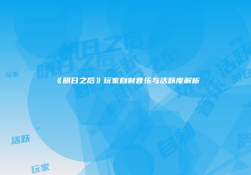 《明日之后》玩家自制音乐与活跃度解析
