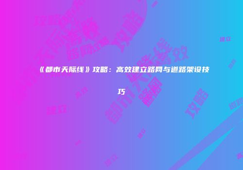 《都市天际线》攻略：高效建立路网与道路架设技巧