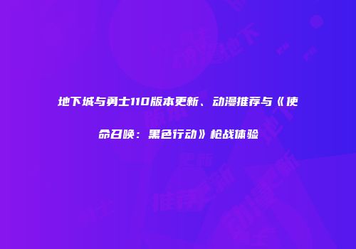 地下城与勇士110版本更新、动漫推荐与《使命召唤：黑色行动》枪战体验