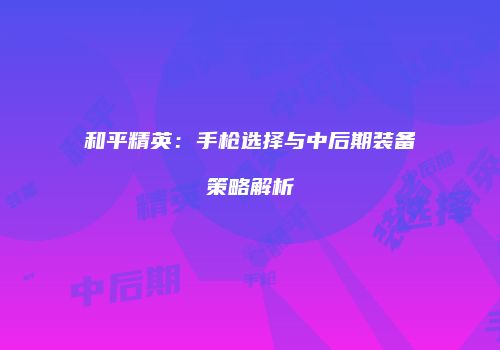 和平精英：手枪选择与中后期装备策略解析