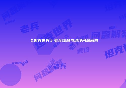 《坦克世界》老兵福利与退役问题解答