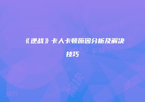 《逆战》卡人卡顿原因分析及解决技巧