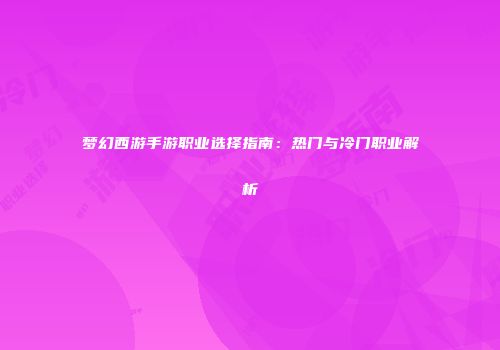 梦幻西游手游职业选择指南：热门与冷门职业解析