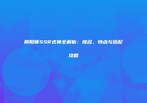 阴阳师SSR式神全解析：排名、特点与搭配攻略