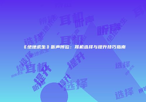 《绝地求生》听声辨位：耳机选择与提升技巧指南