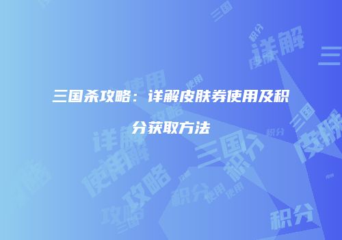 三国杀攻略：详解皮肤券使用及积分获取方法