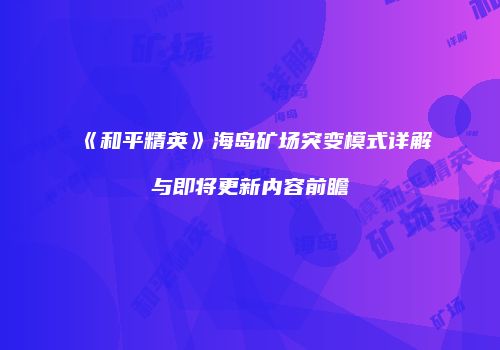 《和平精英》海岛矿场突变模式详解与即将更新内容前瞻