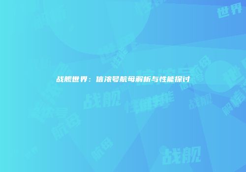 战舰世界：信浓号航母解析与性能探讨