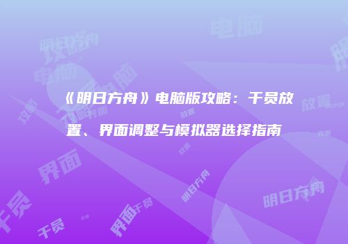 《明日方舟》电脑版攻略：干员放置、界面调整与模拟器选择指南