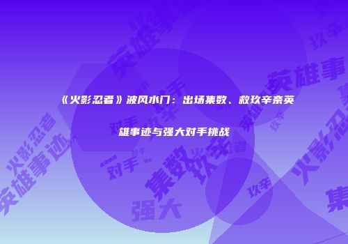 《火影忍者》波风水门：出场集数、救玖辛奈英雄事迹与强大对手挑战