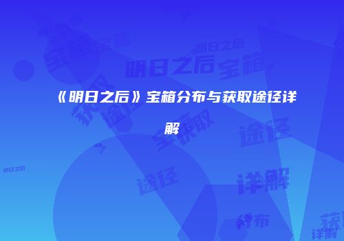 《明日之后》宝箱分布与获取途径详解