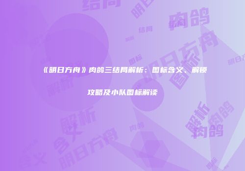 《明日方舟》肉鸽三结局解析：图标含义、解锁攻略及小队图标解读