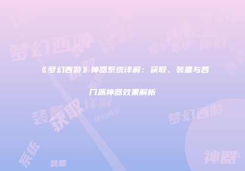 《梦幻西游》神器系统详解：获取、装备与各门派神器效果解析