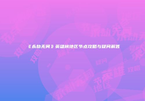 《永劫无间》英雄榜地区节点攻略与疑问解答