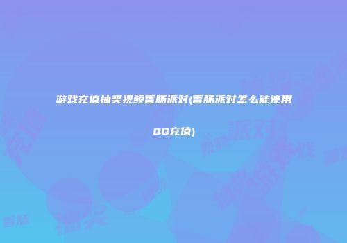 游戏充值抽奖视频香肠派对(香肠派对怎么能使用QQ充值)
