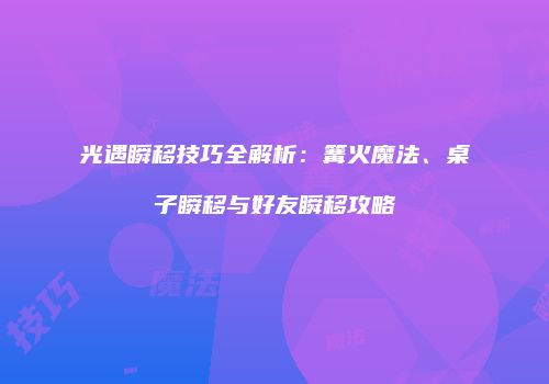 光遇瞬移技巧全解析：篝火魔法、桌子瞬移与好友瞬移攻略