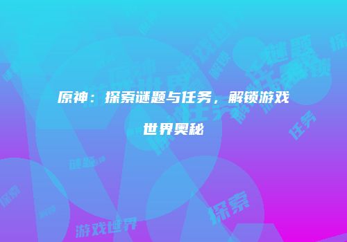 原神：探索谜题与任务，解锁游戏世界奥秘