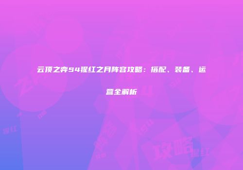 云顶之弈S4猩红之月阵容攻略：搭配、装备、运营全解析