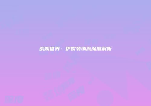 战舰世界：伊吹装填流深度解析