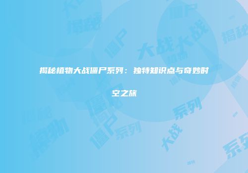 揭秘植物大战僵尸系列：独特知识点与奇妙时空之旅