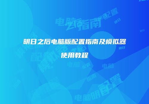 明日之后电脑版配置指南及模拟器使用教程
