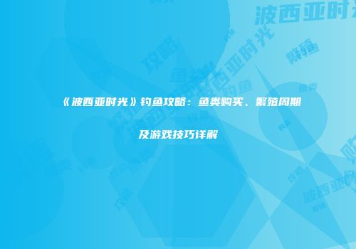 《波西亚时光》钓鱼攻略：鱼类购买、繁殖周期及游戏技巧详解