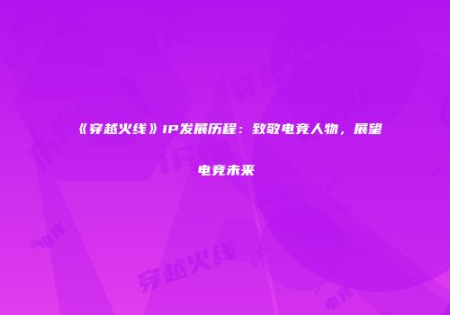 《穿越火线》IP发展历程：致敬电竞人物，展望电竞未来