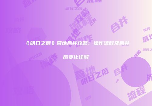 《明日之后》营地合并攻略：操作流程及合并后变化详解