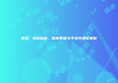 逆战：历史起源、版本更新与手游内测全解析