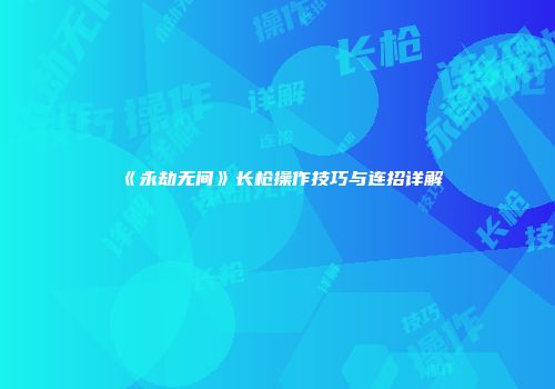 《永劫无间》长枪操作技巧与连招详解