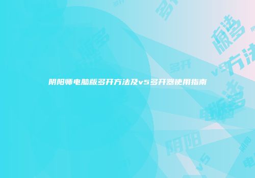 阴阳师电脑版多开方法及v5多开器使用指南