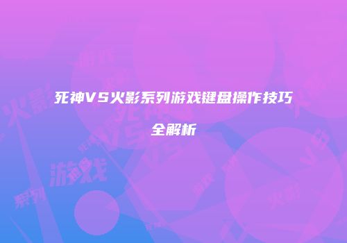 死神VS火影系列游戏键盘操作技巧全解析