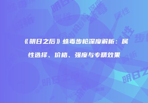 《明日之后》蛛毒步枪深度解析：属性选择、价格、强度与专精效果
