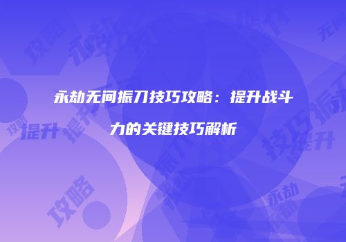 永劫无间振刀技巧攻略：提升战斗力的关键技巧解析