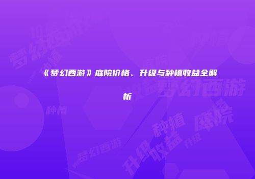 《梦幻西游》庭院价格、升级与种植收益全解析