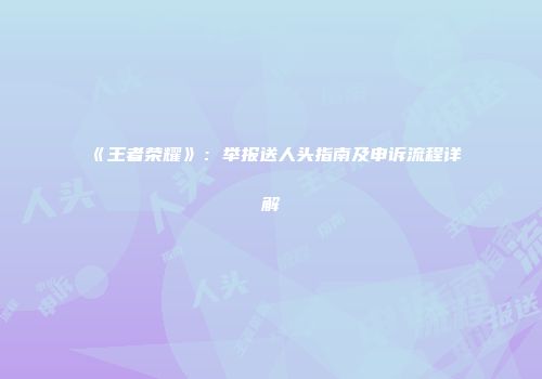 《王者荣耀》：举报送人头指南及申诉流程详解