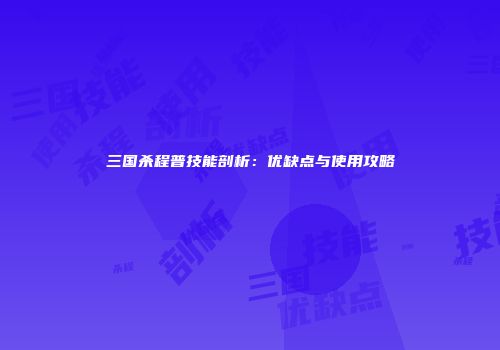 三国杀程普技能剖析：优缺点与使用攻略